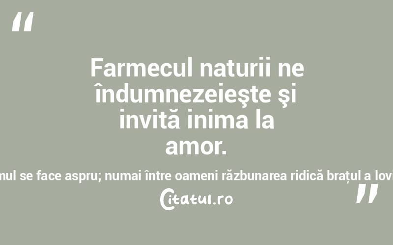 Farmecul naturii ne îndumnezeieşte şi invită inima la amor. Numai între oameni omul se face aspru; numai între oameni răzbunarea ridică braţul a lovi! Dimitrie Bolintineanu
