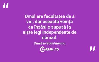 Omul are facultatea de a voi, dar această voinţă ea însăşi e supusă la nişte legi independente de dânsul. Dimitrie Bolintineanu...