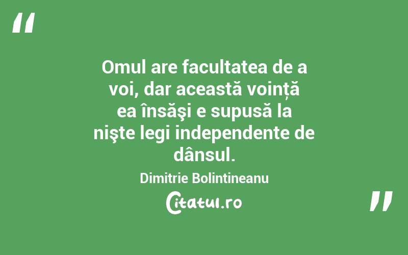 Omul are facultatea de a voi, dar această voinţă ea însăşi e supusă la nişte legi independente de dânsul. Dimitrie Bolintineanu