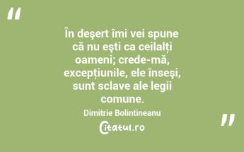 În deşert îmi vei spune că nu eşti ca ceilalţi oameni; crede-mă, excepţiunile, ele înseşi, sunt sclave ale legii comune. Dimitrie Bolintineanu...