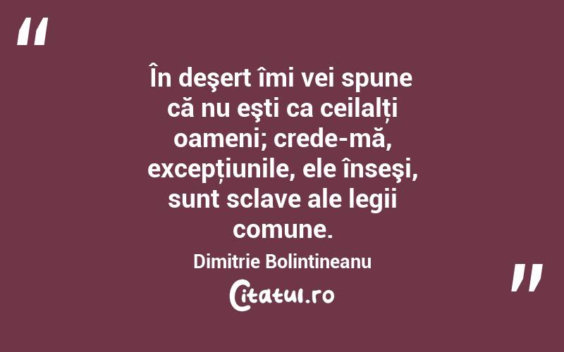 În deşert îmi vei spune că nu eşti ca ceilalţi oameni; crede-mă, excepţiunile, ele înseşi, sunt sclave ale legii comune. Dimitrie Bolintineanu
