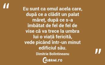 Eu sunt ca omul acela care, după ce a clădit un palat măreţ, după ce s-a îmbătat de fel de fel de vise că va trece la umbra lui o viaţă fericită, vede picând într-un minut edificiul său. Dimitrie Bolintineanu...