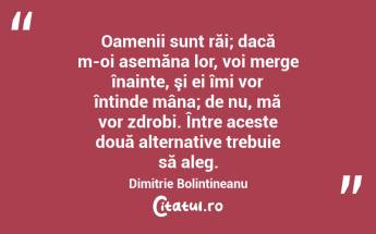  Oamenii sunt răi; dacă m-oi asemăna lor, voi merge înainte, şi ei îmi vor întinde mâna; de nu, mă vor zdrobi. Între aceste două alternative trebuie să aleg. Dimitrie Bolintineanu...