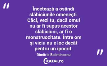Încetează a osândi slăbiciunile omeneşti. Căci, vezi tu, dacă omul nu ar fi supus acestor slăbiciuni, ar fi o monstruozitate. Între om şi viciu nu e loc decât pentru un ipocrit. Dimitrie Bolintineanu...