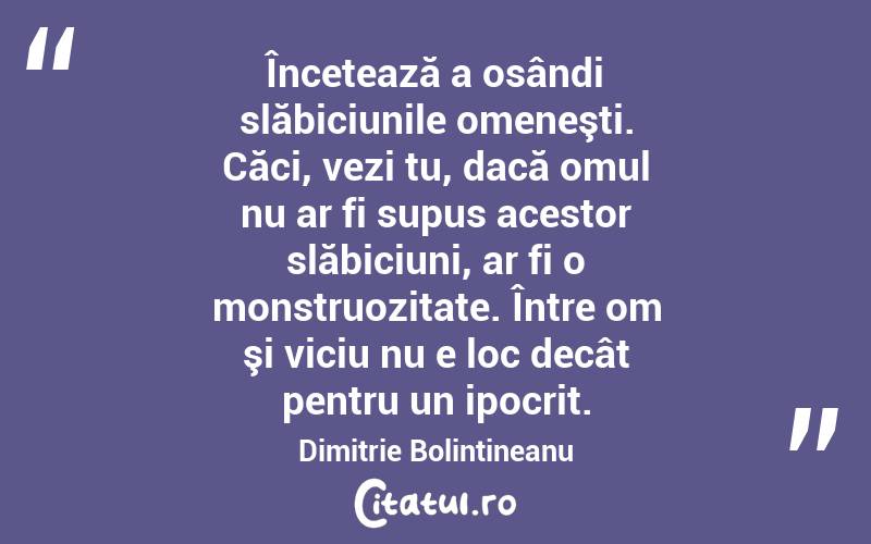 Încetează a osândi slăbiciunile omeneşti. Căci, vezi tu, dacă omul nu ar fi supus acestor slăbiciuni, ar fi o monstruozitate. Între om şi viciu nu e loc decât pentru un ipocrit. Dimitrie Bolintineanu