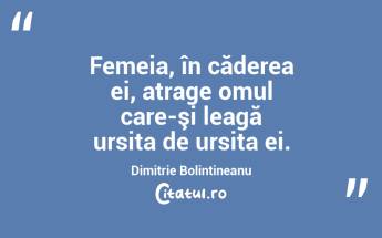 Femeia, în căderea ei, atrage omul care-şi leagă ursita de ursita ei. Dimitrie Bolintineanu...