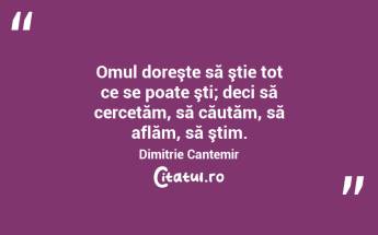 Omul doreşte să ştie tot ce se poate şti; deci să cercetăm, să căutăm, să aflăm, să ştim. Dimitrie Cantemir...