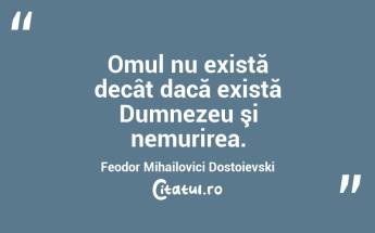 Omul nu există decât dacă există Dumnezeu şi nemurirea. Feodor Mihailovici Dostoievski...