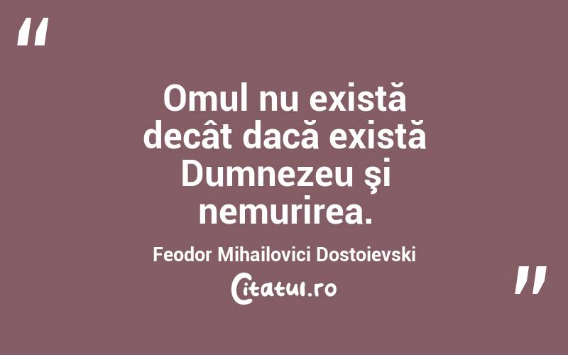 Omul nu există decât dacă există Dumnezeu şi nemurirea. Feodor Mihailovici Dostoievski

