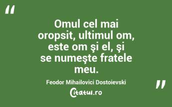 Omul cel mai oropsit, ultimul om, este om şi el, şi se numeşte fratele meu. Feodor Mihailovici Dostoievski...