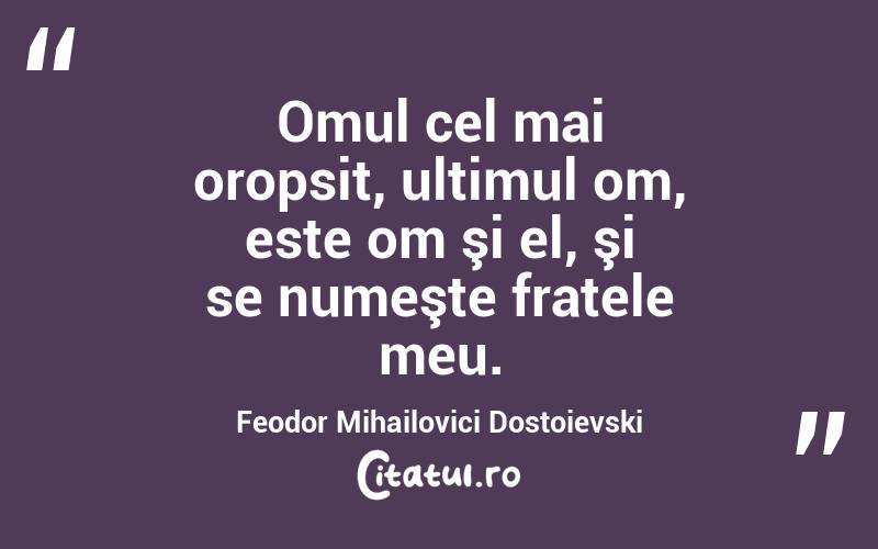 Omul cel mai oropsit, ultimul om, este om şi el, şi se numeşte fratele meu. Feodor Mihailovici Dostoievski
