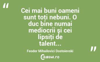 Cei mai buni oameni sunt toţi nebuni. O duc bine numai mediocrii şi cei lipsiţi de talent... Feodor Mihailovici Dostoievski...