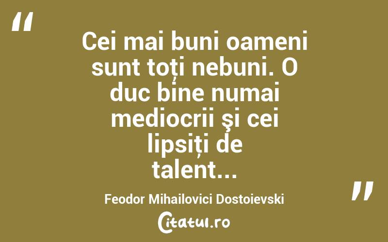 Cei mai buni oameni sunt toţi nebuni. O duc bine numai mediocrii şi cei lipsiţi de talent... Feodor Mihailovici Dostoievski

