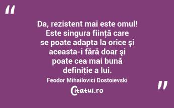 Da, rezistent mai este omul! Este singura fiinţă care se poate adapta la orice şi aceasta-i fără doar şi poate cea mai bună definiţie a lui. Feodor Mihailovici Dostoievski...