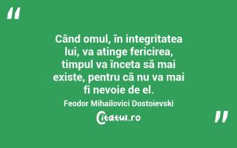 Când omul, în integritatea lui, va atinge fericirea, timpul va înceta să mai existe, pentru că nu va mai fi nevoie de el. Feodor Mihailovici Dostoievski...