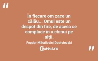 În fiecare om zace un călău... Omul este un despot din fire, de aceea se complace în a chinui pe alţii. Feodor Mihailovici Dostoievski...