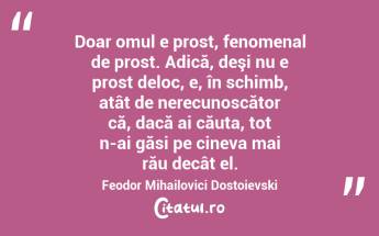 Doar omul e prost, fenomenal de prost. Adică, deşi nu e prost deloc, e, în schimb, atât de nerecunoscător că, dacă ai căuta, tot n-ai găsi pe cineva mai rău decât el. Feodor Mihailovici Dostoievski...