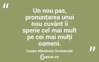 Un nou pas, pronunţarea unui nou cuvânt îi sperie cel mai mult pe cei mai mulţi oameni. Feodor Mihailovici Dostoievski...