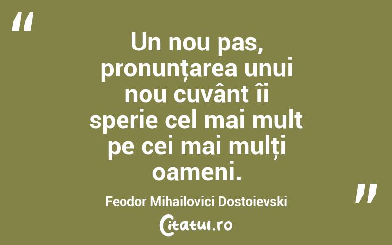 Un nou pas, pronunţarea unui nou cuvânt îi sperie cel mai mult pe cei mai mulţi oameni. Feodor Mihailovici Dostoievski

