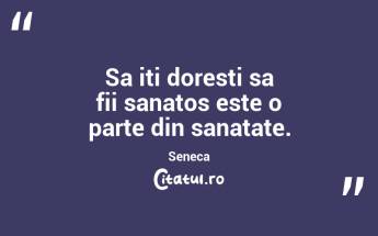 Sa iti doresti sa fii sanatos este o parte din sanatate. Seneca...
