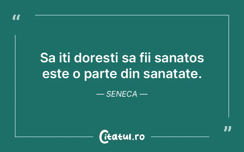 Sa iti doresti sa fii sanatos este o parte din sanatate. Seneca