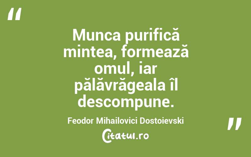 Munca purifică mintea, formează omul, iar pălăvrăgeala îl descompune. Feodor Mihailovici Dostoievski