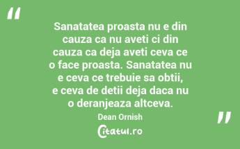 Sanatatea proasta nu e din cauza ca nu aveti ci din cauza ca deja aveti ceva ce o face proasta. Sanatatea nu e ceva ce trebuie sa obtii, e ceva de detii deja daca nu o deranjeaza altceva. Dean Ornish...