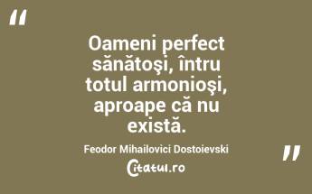Oameni perfect sănătoşi, întru totul armonioşi, aproape că nu există. Feodor Mihailovici Dostoievski...