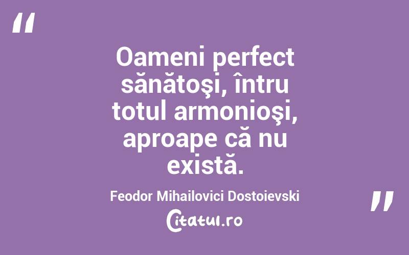 Oameni perfect sănătoşi, întru totul armonioşi, aproape că nu există. Feodor Mihailovici Dostoievski
