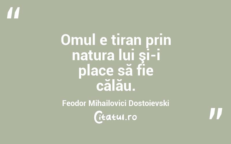 Omul e tiran prin natura lui şi-i place să fie călău. Feodor Mihailovici Dostoievski
