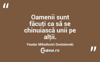 Oamenii sunt făcuţi ca să se chinuiască unii pe alţii. Feodor Mihailovici Dostoievski...