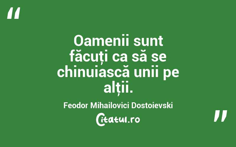 Oamenii sunt făcuţi ca să se chinuiască unii pe alţii. Feodor Mihailovici Dostoievski
