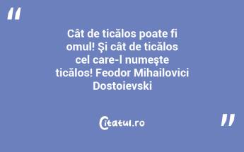 Cât de ticălos poate fi omul! Şi cât de ticălos cel care-l numeşte ticălos! Feodor Mihailovici Dostoievski...