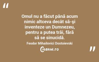 Omul nu a făcut până acum nimic altceva decât să-şi inventeze un Dumnezeu, pentru a putea trăi, fără să se sinucidă. Feodor Mihailovici Dostoievski...