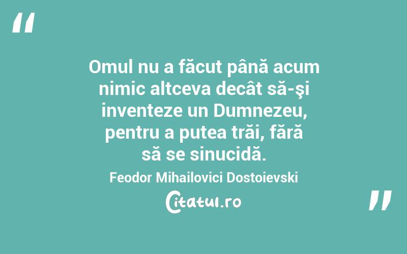 Omul nu a făcut până acum nimic altceva decât să-şi inventeze un Dumnezeu, pentru a putea trăi, fără să se sinucidă. Feodor Mihailovici Dostoievski