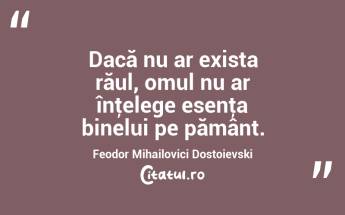 Dacă nu ar exista răul, omul nu ar înţelege esenţa binelui pe pământ. Feodor Mihailovici Dostoievski...