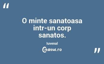 O minte sanatoasa intr-un corp sanatos. Iuvenal...