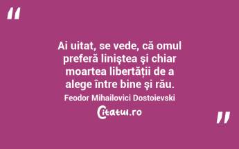 Ai uitat, se vede, că omul preferă liniştea şi chiar moartea libertăţii de a alege între bine şi rău. Feodor Mihailovici Dostoievski...