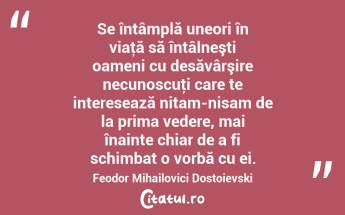 Se întâmplă uneori în viaţă să întâlneşti oameni cu desăvârşire necunoscuţi care te interesează nitam-nisam de la prima vedere, mai înainte chiar de a fi schimbat o vorbă cu ei. Feodor Mihailovici Dostoievski...