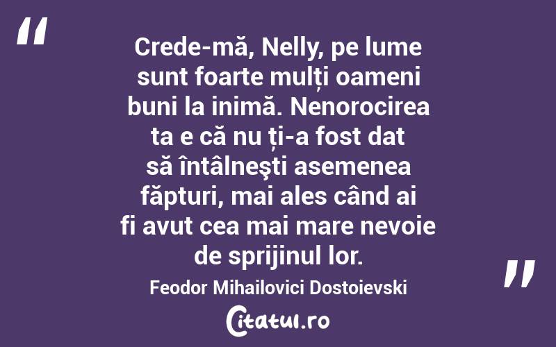 Crede-mă, Nelly, pe lume sunt foarte mulţi oameni buni la inimă. Nenorocirea ta e că nu ţi-a fost dat să întâlneşti asemenea făpturi, mai ales când ai fi avut cea mai mare nevoie de sprijinul lor. Feodor Mihailovici Dostoievski
