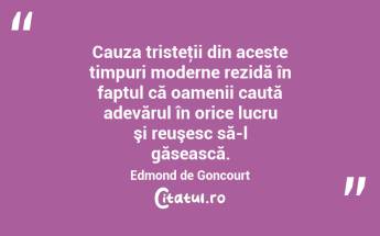 Cauza tristeţii din aceste timpuri moderne rezidă în faptul că oamenii caută adevărul în orice lucru şi reuşesc să-l găsească. Edmond de Goncourt...