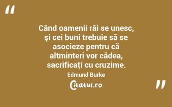 Când oamenii răi se unesc, şi cei buni trebuie să se asocieze pentru că altminteri vor cădea, sacrificaţi cu cruzime. Edmund Burke...