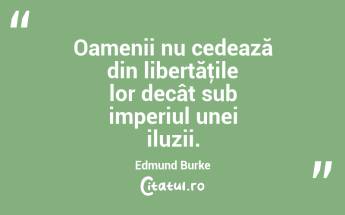 Oamenii nu cedează din libertăţile lor decât sub imperiul unei iluzii. Edmund Burke...