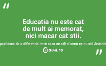 Educatia nu este cat de mult ai memorat, nici macar cat stii. Este capacitatea de a diferentia intre ceea ce stii si ceea ce nu stii Anatole France...