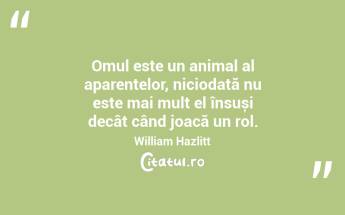Omul este un animal al aparențelor, niciodată nu este mai mult el însuși decât când joacă un rol. William Hazlitt...