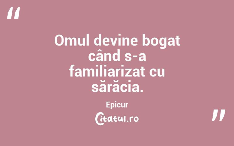 Omul devine bogat când s-a familiarizat cu sărăcia. Epicur