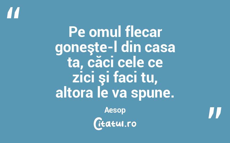 Pe omul flecar goneşte-l din casa ta, căci cele ce zici şi faci tu, altora le va spune. Aesop
