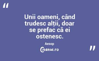 Unii oameni, când trudesc alţii, doar se prefac că ei ostenesc. Aesop...