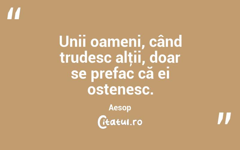 Unii oameni, când trudesc alţii, doar se prefac că ei ostenesc. Aesop