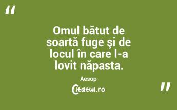 Omul bătut de soartă fuge şi de locul în care l-a lovit năpasta. Aesop...